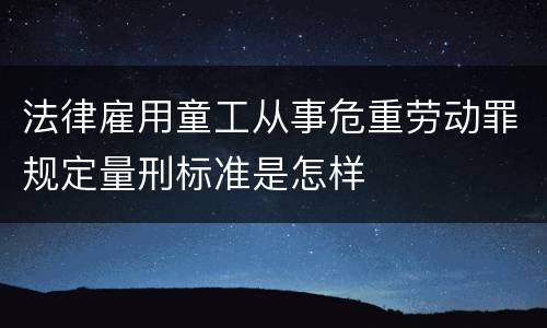 法律雇用童工从事危重劳动罪规定量刑标准是怎样