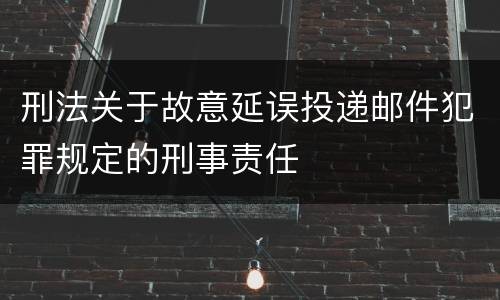 刑法关于故意延误投递邮件犯罪规定的刑事责任