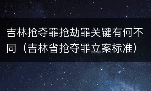 吉林抢夺罪抢劫罪关键有何不同（吉林省抢夺罪立案标准）