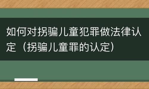 如何对拐骗儿童犯罪做法律认定（拐骗儿童罪的认定）