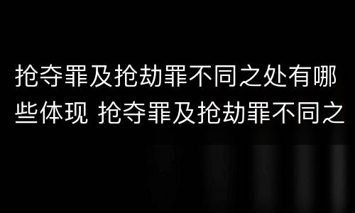 抢夺罪及抢劫罪不同之处有哪些体现 抢夺罪及抢劫罪不同之处有哪些体现