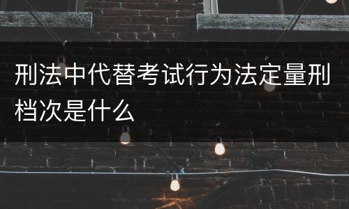 刑法中代替考试行为法定量刑档次是什么