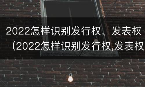 2022怎样识别发行权、发表权（2022怎样识别发行权,发表权是什么）
