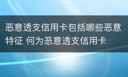 恶意透支信用卡包括哪些恶意特征 何为恶意透支信用卡