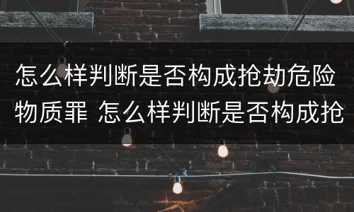 怎么样判断是否构成抢劫危险物质罪 怎么样判断是否构成抢劫危险物质罪呢