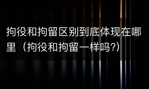 拘役和拘留区别到底体现在哪里（拘役和拘留一样吗?）