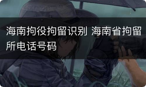 海南拘役拘留识别 海南省拘留所电话号码