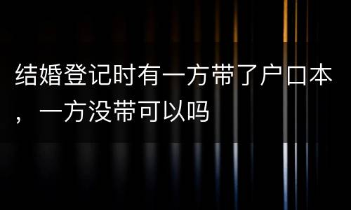 结婚登记时有一方带了户口本，一方没带可以吗