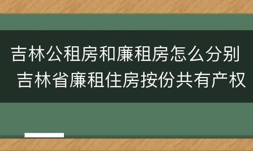 吉林公租房和廉租房怎么分别 吉林省廉租住房按份共有产权实施管理办法