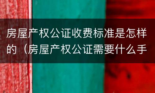 房屋产权公证收费标准是怎样的（房屋产权公证需要什么手续）