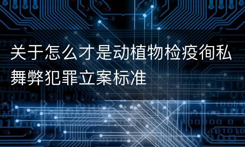 关于怎么才是动植物检疫徇私舞弊犯罪立案标准