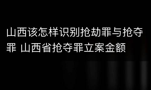 山西该怎样识别抢劫罪与抢夺罪 山西省抢夺罪立案金额
