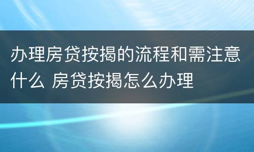 办理房贷按揭的流程和需注意什么 房贷按揭怎么办理
