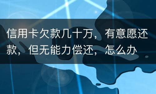 信用卡欠款几十万，有意愿还款，但无能力偿还，怎么办