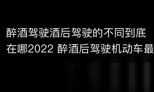 醉酒驾驶酒后驾驶的不同到底在哪2022 醉酒后驾驶机动车最新标准