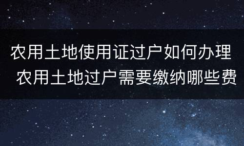 农用土地使用证过户如何办理 农用土地过户需要缴纳哪些费用