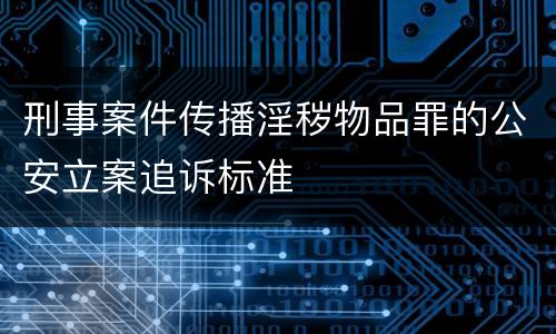 刑事案件传播淫秽物品罪的公安立案追诉标准
