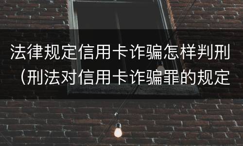 法律规定信用卡诈骗怎样判刑（刑法对信用卡诈骗罪的规定）