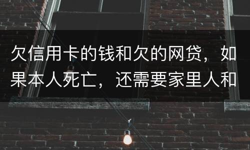 欠信用卡的钱和欠的网贷，如果本人死亡，还需要家里人和配偶还么