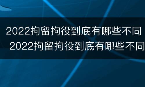 2022拘留拘役到底有哪些不同 2022拘留拘役到底有哪些不同之处