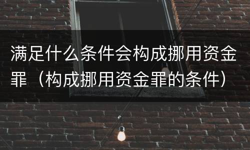 满足什么条件会构成挪用资金罪（构成挪用资金罪的条件）