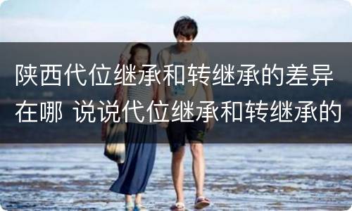 陕西代位继承和转继承的差异在哪 说说代位继承和转继承的区别