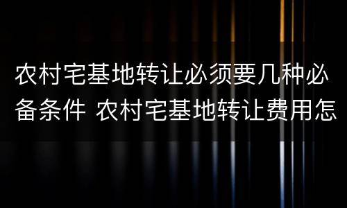 农村宅基地转让必须要几种必备条件 农村宅基地转让费用怎样收取