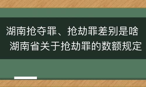 湖南抢夺罪、抢劫罪差别是啥 湖南省关于抢劫罪的数额规定