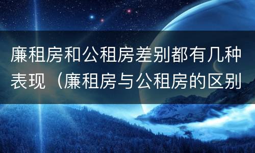 廉租房和公租房差别都有几种表现（廉租房与公租房的区别在哪里）
