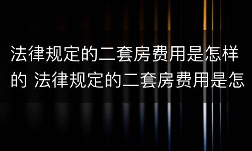 法律规定的二套房费用是怎样的 法律规定的二套房费用是怎样的呢