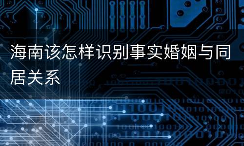 海南该怎样识别事实婚姻与同居关系