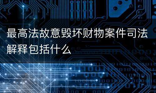 最高法故意毁坏财物案件司法解释包括什么