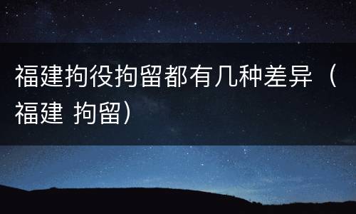 福建拘役拘留都有几种差异（福建 拘留）