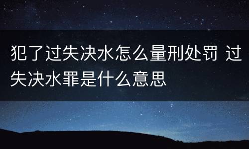 犯了过失决水怎么量刑处罚 过失决水罪是什么意思
