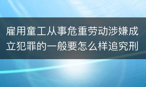 雇用童工从事危重劳动涉嫌成立犯罪的一般要怎么样追究刑事责任