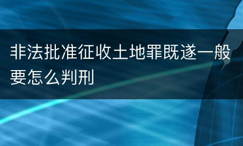 非法批准征收土地罪既遂一般要怎么判刑