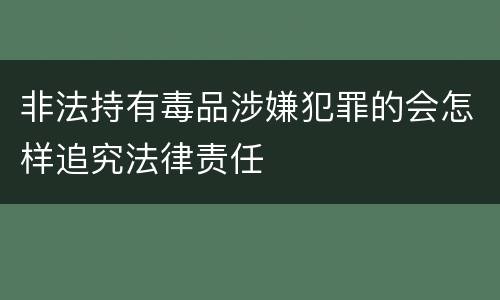 非法持有毒品涉嫌犯罪的会怎样追究法律责任