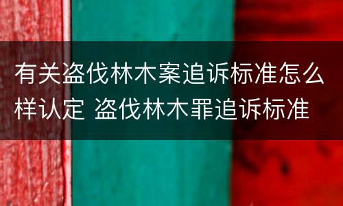 有关盗伐林木案追诉标准怎么样认定 盗伐林木罪追诉标准