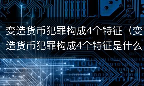 变造货币犯罪构成4个特征（变造货币犯罪构成4个特征是什么）
