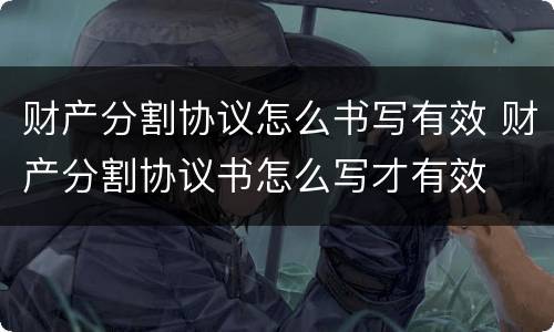 财产分割协议怎么书写有效 财产分割协议书怎么写才有效