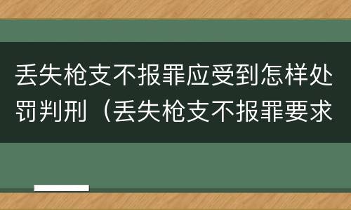 丢失枪支不报罪应受到怎样处罚判刑（丢失枪支不报罪要求造成了严重后果的才构成犯罪）