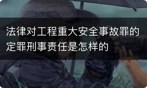 法律对工程重大安全事故罪的定罪刑事责任是怎样的
