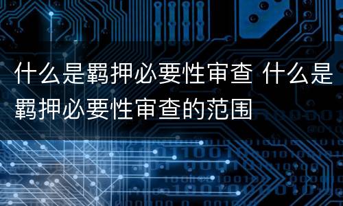 什么是羁押必要性审查 什么是羁押必要性审查的范围