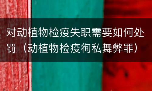 对动植物检疫失职需要如何处罚（动植物检疫徇私舞弊罪）