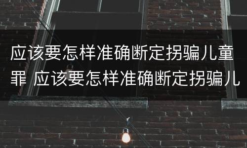 应该要怎样准确断定拐骗儿童罪 应该要怎样准确断定拐骗儿童罪呢