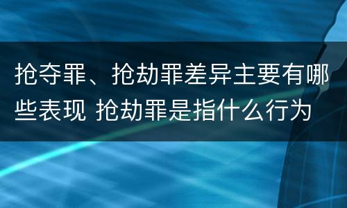 抢夺罪、抢劫罪差异主要有哪些表现 抢劫罪是指什么行为