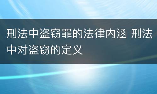 刑法中盗窃罪的法律内涵 刑法中对盗窃的定义