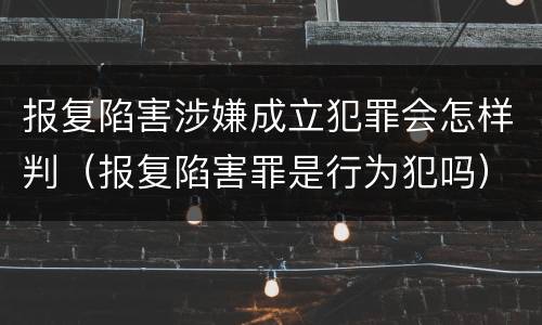 报复陷害涉嫌成立犯罪会怎样判（报复陷害罪是行为犯吗）