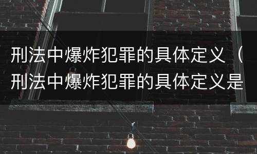 刑法中爆炸犯罪的具体定义（刑法中爆炸犯罪的具体定义是什么）