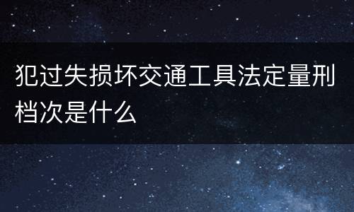 犯过失损坏交通工具法定量刑档次是什么